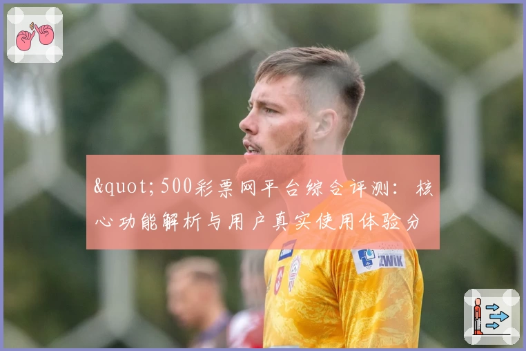 "500彩票网平台综合评测:核心功能解析与用户真实使用体验分享"