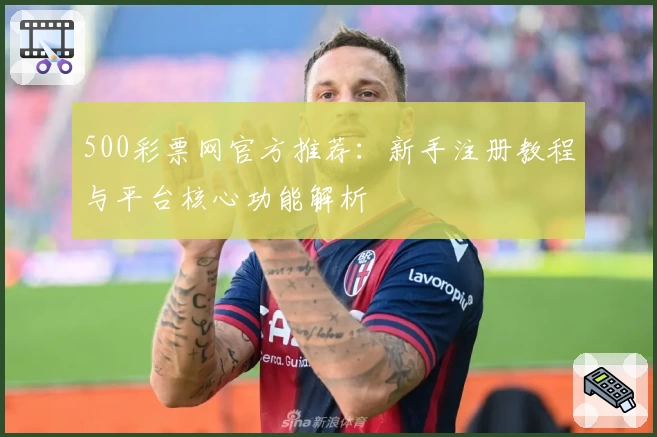 500彩票网官方推荐：新手注册教程与平台核心功能解析