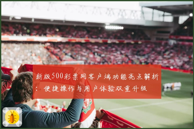 新版500彩票网客户端功能亮点解析：便捷操作与用户体验双重升级