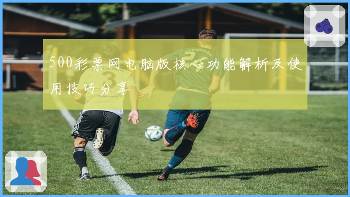 500彩票网电脑版核心功能解析及使用技巧分享