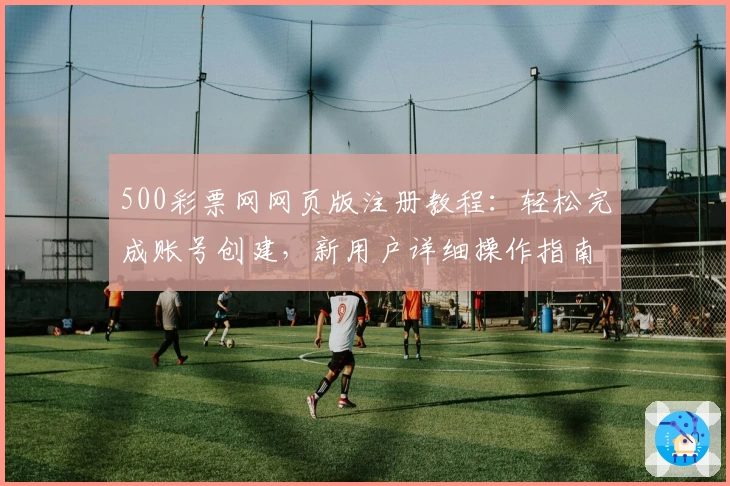 500彩票网网页版注册教程：轻松完成账号创建，新用户详细操作指南解析