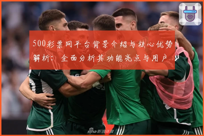 500彩票网平台背景介绍与核心优势解析：全面分析其功能亮点与用户体验