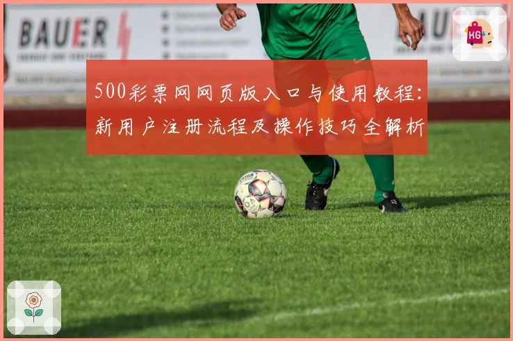 500彩票网网页版入口与使用教程：新用户注册流程及操作技巧全解析