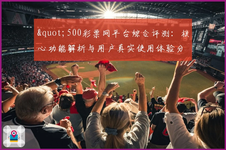 "500彩票网平台综合评测：核心功能解析与用户真实使用体验分享"