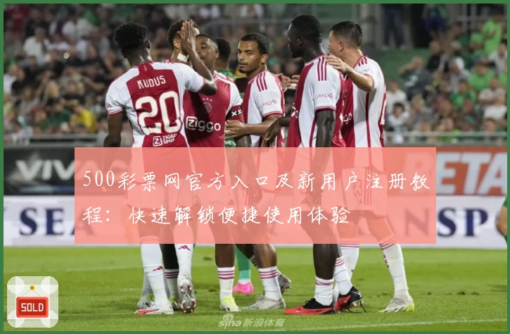 500彩票网官方入口及新用户注册教程：快速解锁便捷使用体验