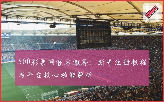 500彩票网官方推荐：新手注册教程与平台核心功能解析