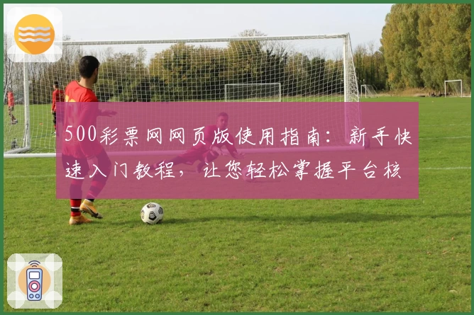 500彩票网网页版使用指南：新手快速入门教程，让您轻松掌握平台核心功能