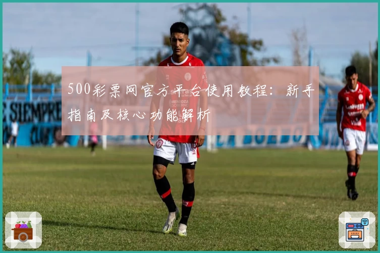 500彩票网官方平台使用教程：新手指南及核心功能解析