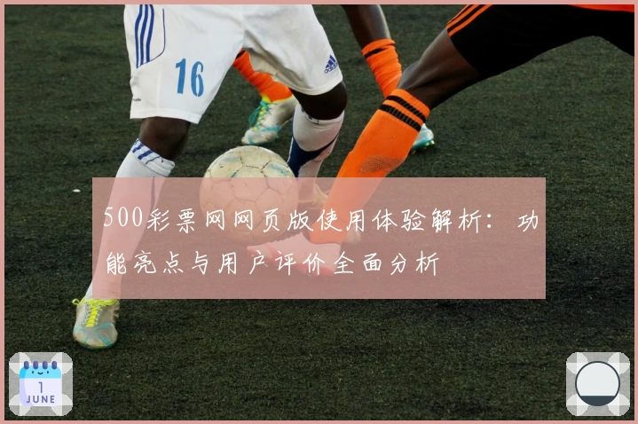 500彩票网网页版使用体验解析:功能亮点与用户评价全面分析