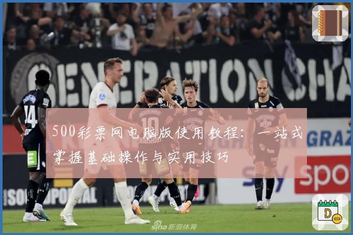 500彩票网电脑版使用教程：一站式掌握基础操作与实用技巧