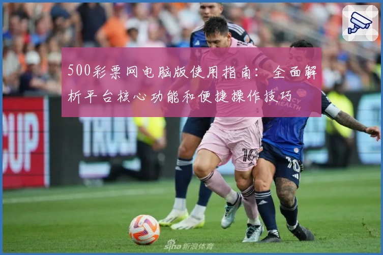 500彩票网电脑版使用指南:全面解析平台核心功能和便捷操作技巧