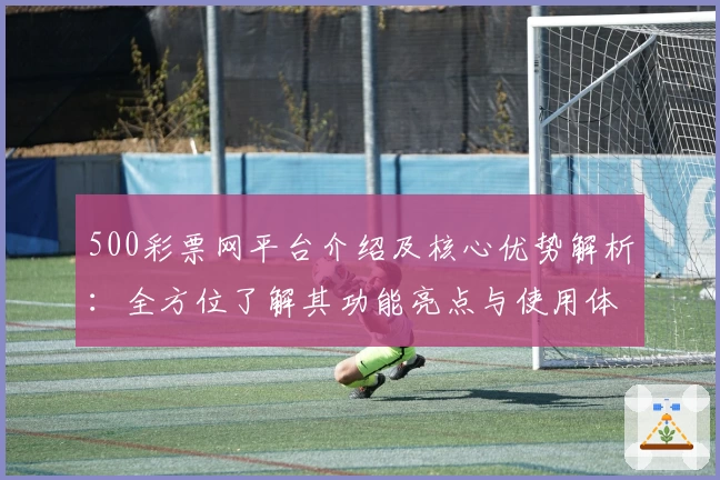 500彩票网平台介绍及核心优势解析：全方位了解其功能亮点与使用体验