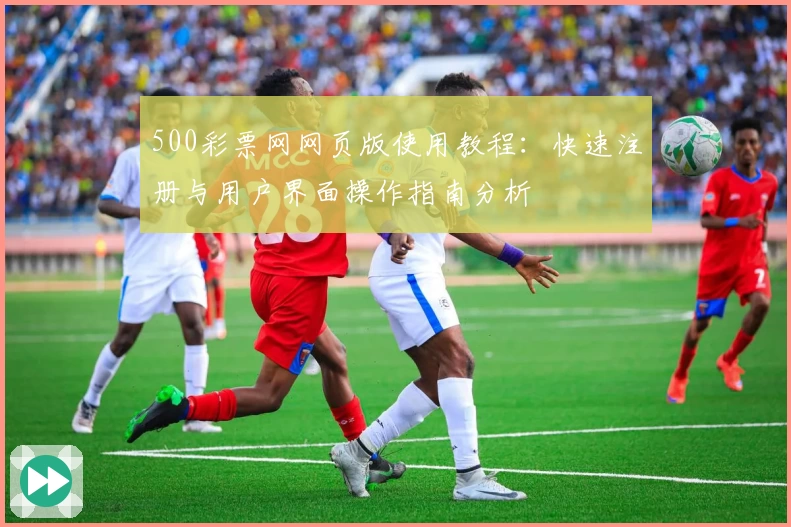 500彩票网网页版使用教程：快速注册与用户界面操作指南分析