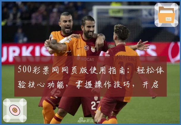 500彩票网网页版使用指南：轻松体验核心功能，掌握操作技巧，开启便捷生活