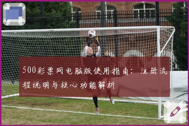 500彩票网电脑版使用指南：注册流程说明与核心功能解析