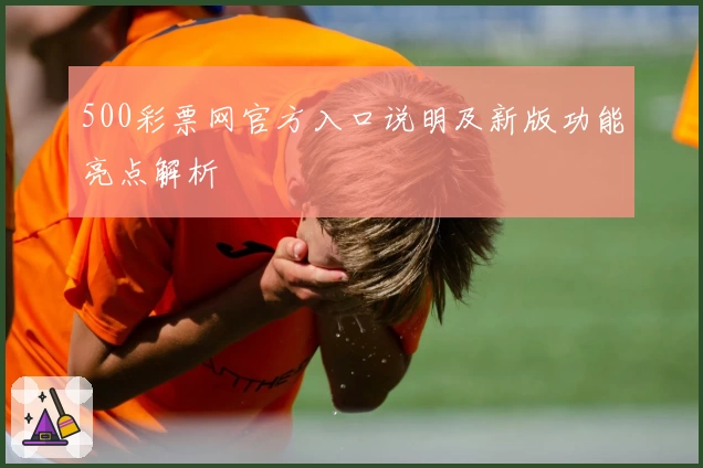 500彩票网官方入口说明及新版功能亮点解析