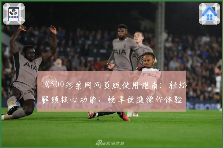 《500彩票网网页版使用指南：轻松解锁核心功能，畅享便捷操作体验》