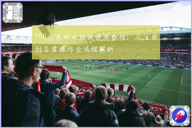 500彩票网电脑版使用教程:从注册到日常操作全流程解析