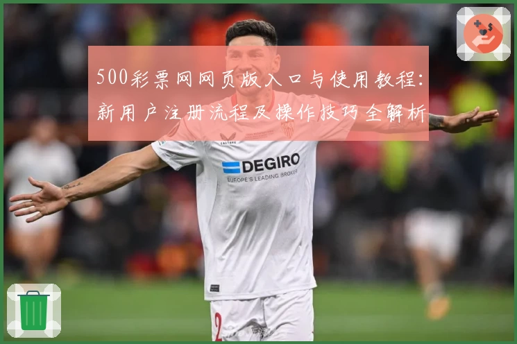 500彩票网网页版入口与使用教程：新用户注册流程及操作技巧全解析