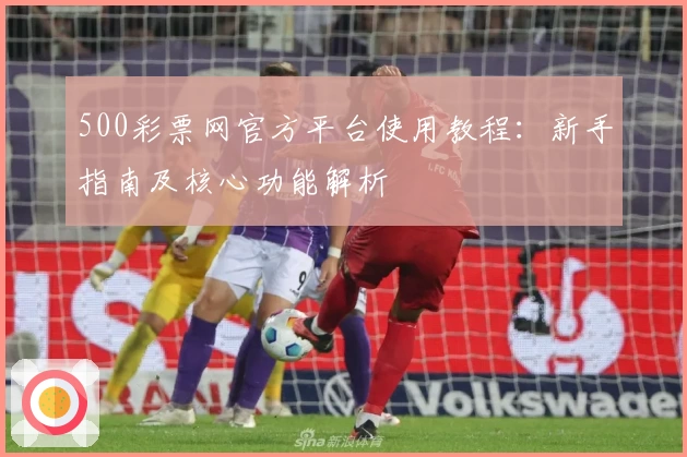 500彩票网官方平台使用教程：新手指南及核心功能解析