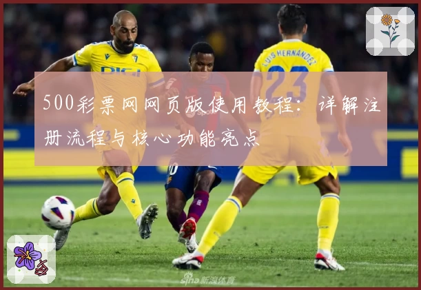 500彩票网网页版使用教程：详解注册流程与核心功能亮点