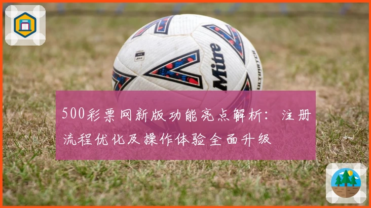 500彩票网新版功能亮点解析：注册流程优化及操作体验全面升级