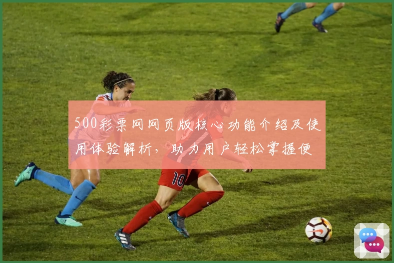 500彩票网网页版核心功能介绍及使用体验解析,助力用户轻松掌握便捷操作方式