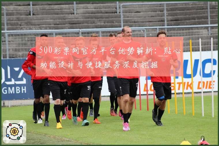 500彩票网官方平台优势解析：贴心功能设计与便捷服务深度挖掘