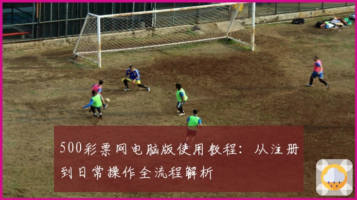 500彩票网电脑版使用教程：从注册到日常操作全流程解析