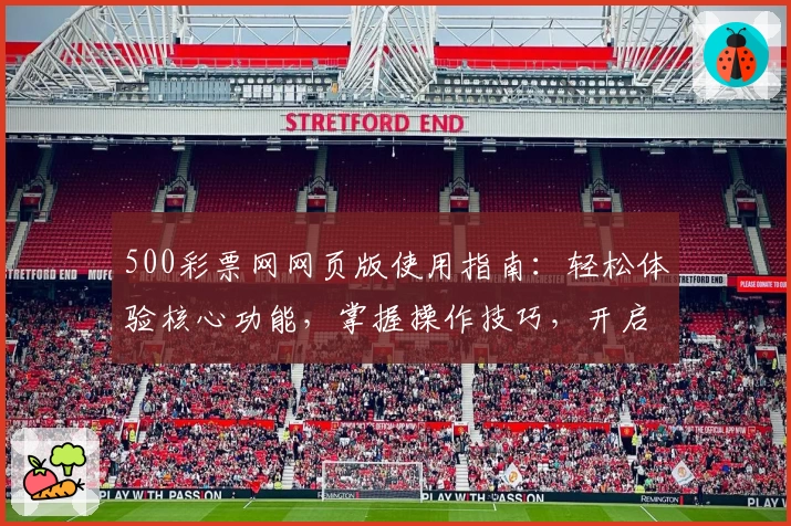 500彩票网网页版使用指南：轻松体验核心功能，掌握操作技巧，开启便捷生活