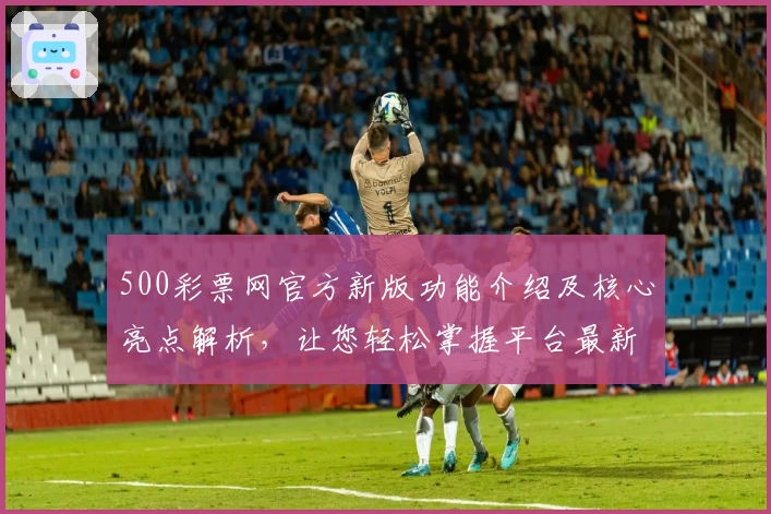 500彩票网官方新版功能介绍及核心亮点解析,让您轻松掌握平台最新动态