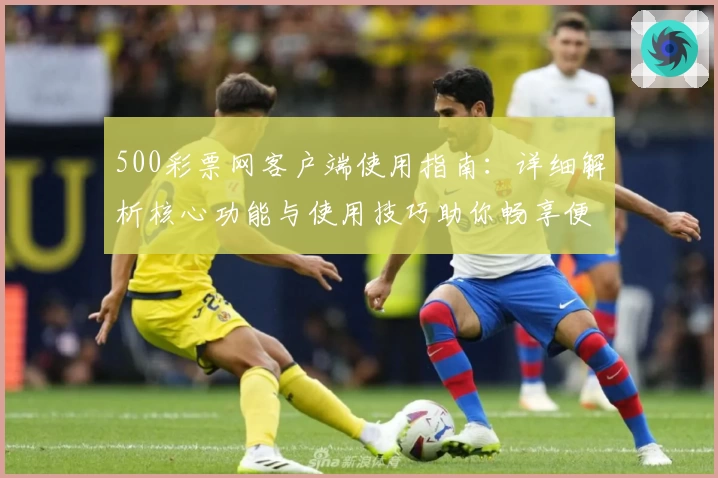 500彩票网客户端使用指南：详细解析核心功能与使用技巧助你畅享便捷体验