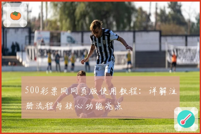 500彩票网网页版使用教程：详解注册流程与核心功能亮点
