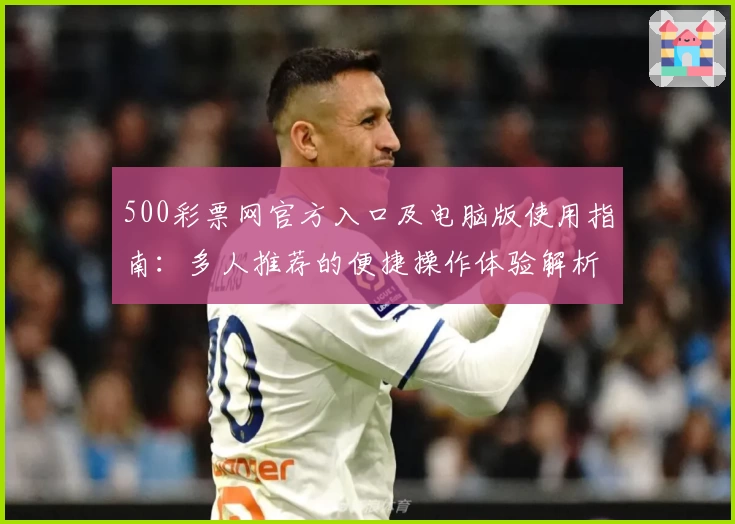 500彩票网官方入口及电脑版使用指南：多人推荐的便捷操作体验解析