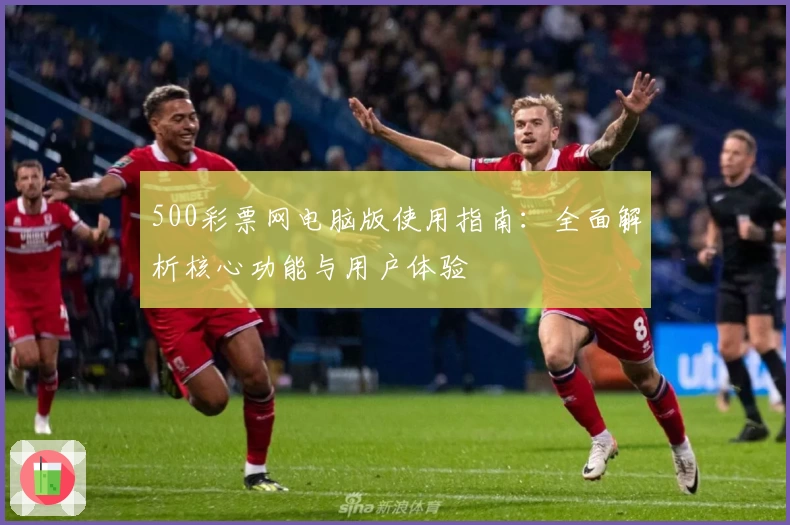 500彩票网电脑版使用指南：全面解析核心功能与用户体验