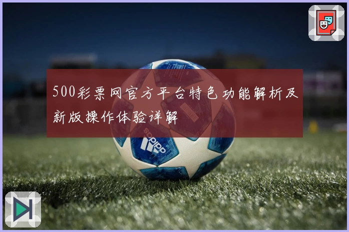500彩票网官方平台特色功能解析及新版操作体验详解