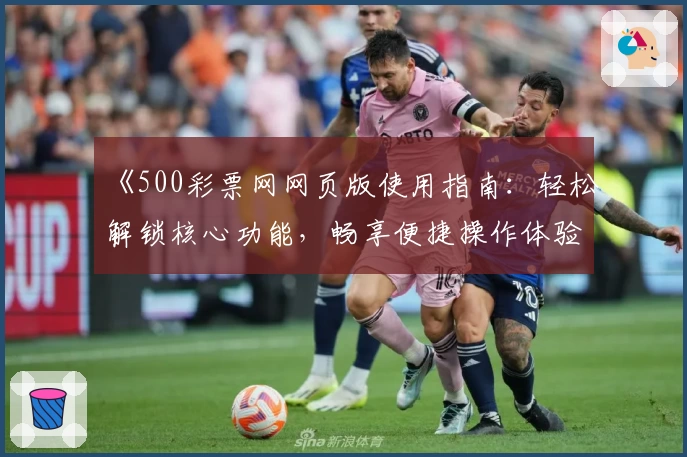 《500彩票网网页版使用指南:轻松解锁核心功能,畅享便捷操作体验》