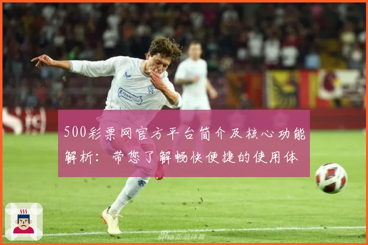 500彩票网官方平台简介及核心功能解析:带您了解畅快便捷的使用体验