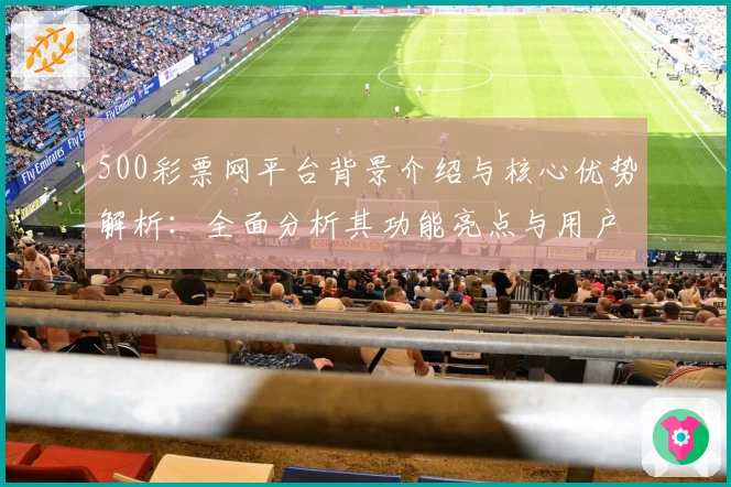 500彩票网平台背景介绍与核心优势解析：全面分析其功能亮点与用户体验