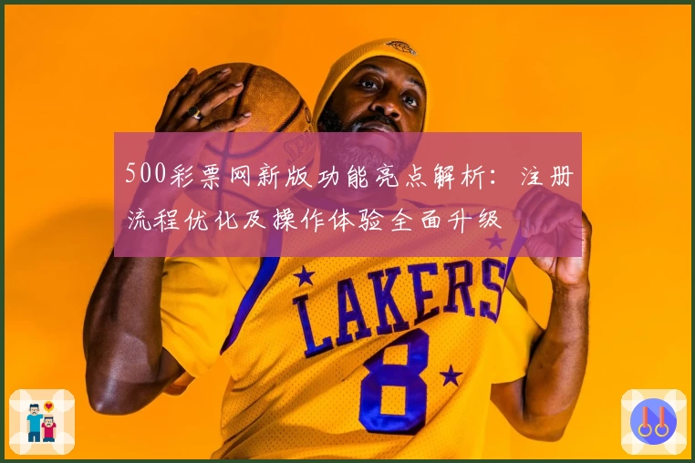 500彩票网新版功能亮点解析:注册流程优化及操作体验全面升级