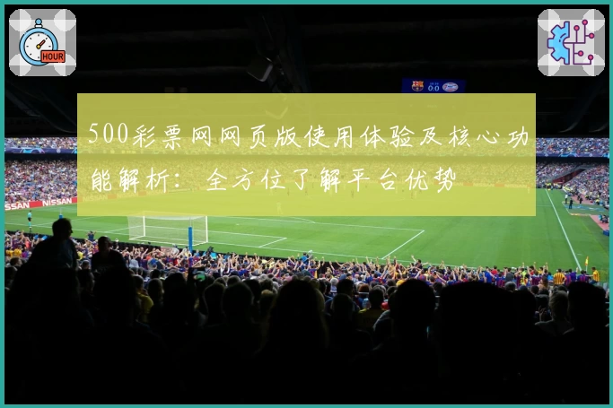 500彩票网网页版使用体验及核心功能解析：全方位了解平台优势