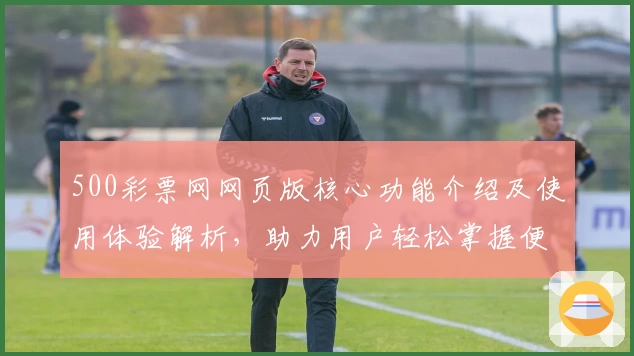 500彩票网网页版核心功能介绍及使用体验解析，助力用户轻松掌握便捷操作方式