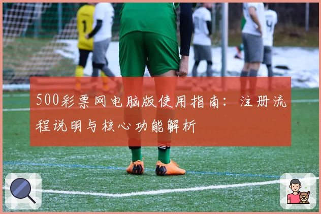 500彩票网电脑版使用指南：注册流程说明与核心功能解析