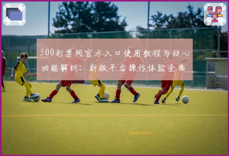 500彩票网官方入口使用教程与核心功能解析：新版平台操作体验全面测评