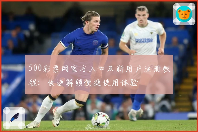 500彩票网官方入口及新用户注册教程：快速解锁便捷使用体验