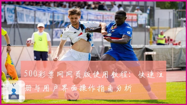 500彩票网网页版使用教程：快速注册与用户界面操作指南分析