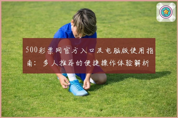 500彩票网官方入口及电脑版使用指南：多人推荐的便捷操作体验解析
