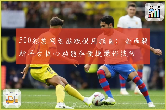 500彩票网电脑版使用指南：全面解析平台核心功能和便捷操作技巧
