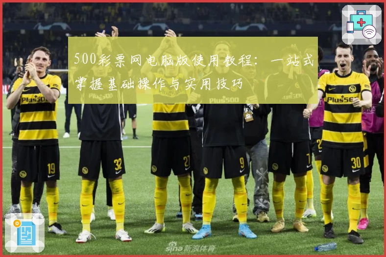500彩票网电脑版使用教程:一站式掌握基础操作与实用技巧
