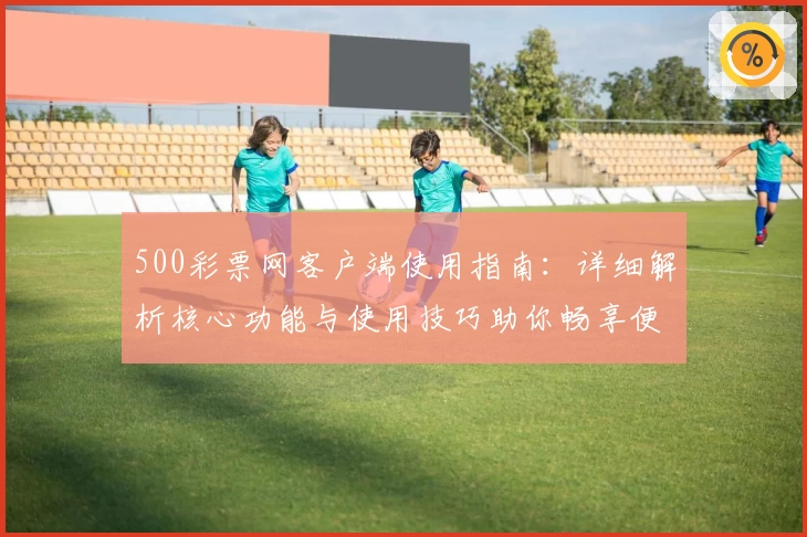 500彩票网客户端使用指南：详细解析核心功能与使用技巧助你畅享便捷体验